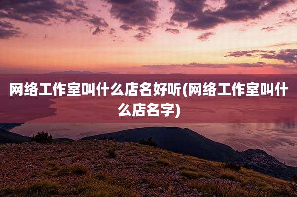 网络工作室叫什么店名好听(网络工作室叫什么店名字)