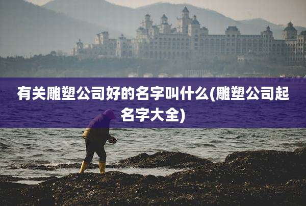 有关雕塑公司好的名字叫什么(雕塑公司起名字大全)