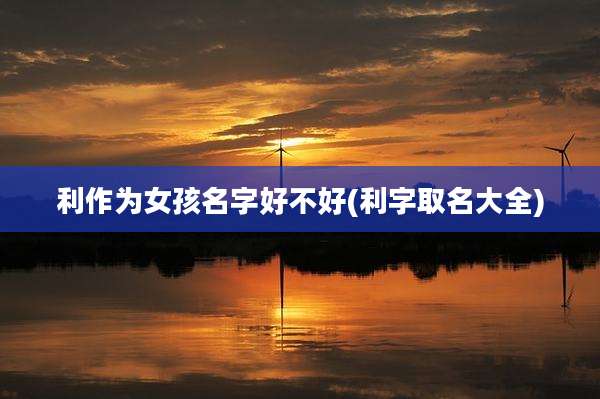利作为女孩名字好不好(利字取名大全)