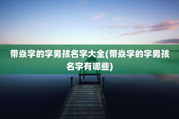 带焱字的字男孩名字大全(带焱字的字男孩名字有哪些)