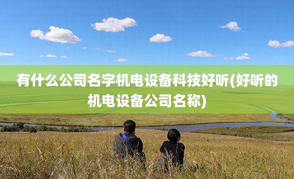 有什么公司名字机电设备科技好听(好听的机电设备公司名称)