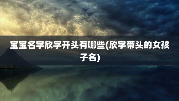 宝宝名字欣字开头有哪些(欣字带头的女孩子名)