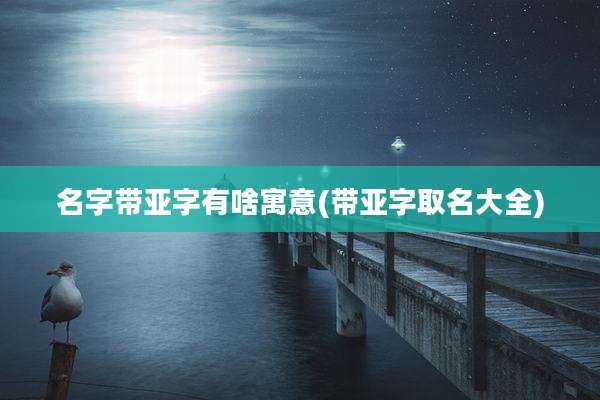 名字带亚字有啥寓意(带亚字取名大全)