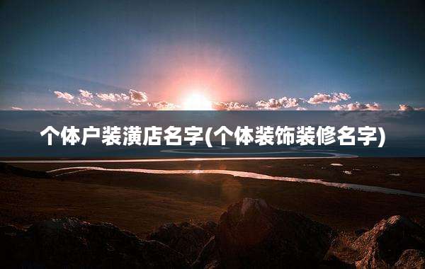 个体户装潢店名字(个体装饰装修名字)