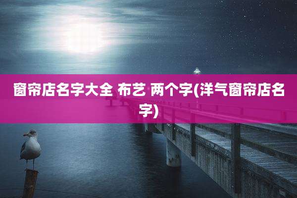 窗帘店名字大全 布艺 两个字(洋气窗帘店名字)
