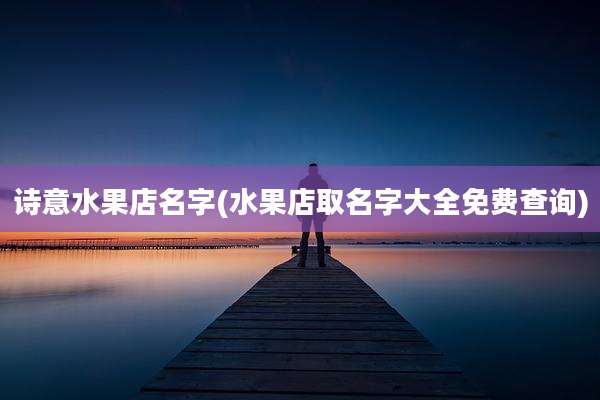 诗意水果店名字(水果店取名字大全免费查询)