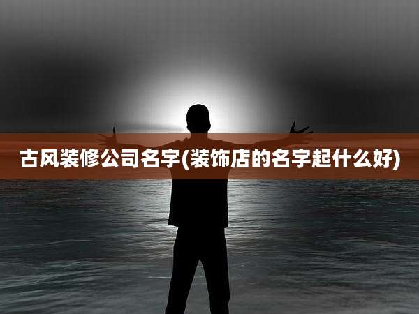 古风装修公司名字(装饰店的名字起什么好)