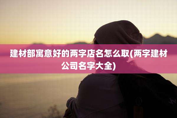 建材部寓意好的两字店名怎么取(两字建材公司名字大全)