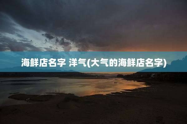 海鲜店名字 洋气(大气的海鲜店名字)
