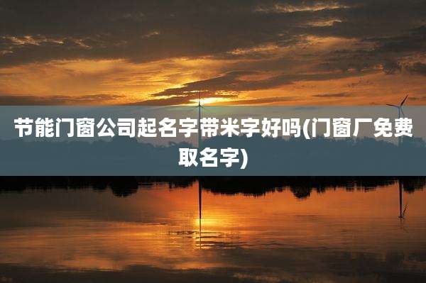 节能门窗公司起名字带米字好吗(门窗厂免费取名字)