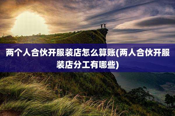 两个人合伙开服装店怎么算账(两人合伙开服装店分工有哪些)