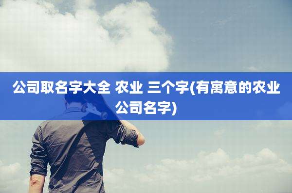 公司取名字大全 农业 三个字(有寓意的农业公司名字)