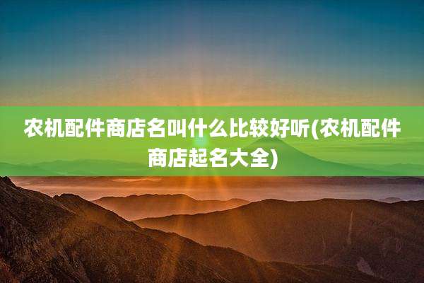 农机配件商店名叫什么比较好听(农机配件商店起名大全)