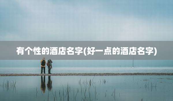 有个性的酒店名字(好一点的酒店名字)