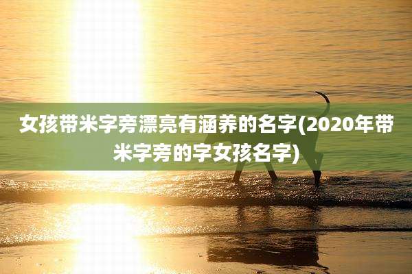 女孩带米字旁漂亮有涵养的名字(2020年带米字旁的字女孩名字)