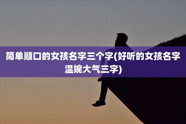 简单顺口的女孩名字三个字(好听的女孩名字温婉大气三字)