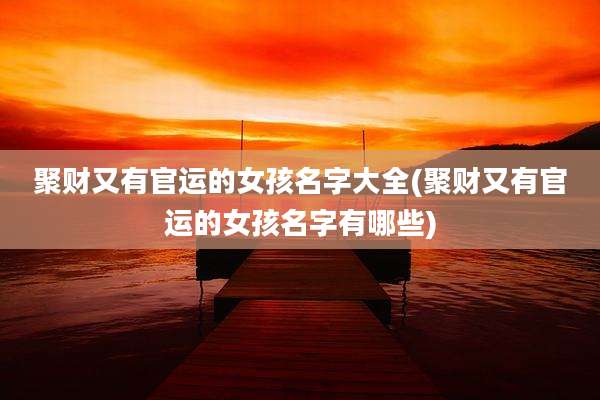 聚财又有官运的女孩名字大全(聚财又有官运的女孩名字有哪些)
