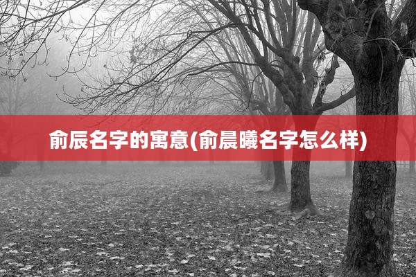 俞辰名字的寓意(俞晨曦名字怎么样)