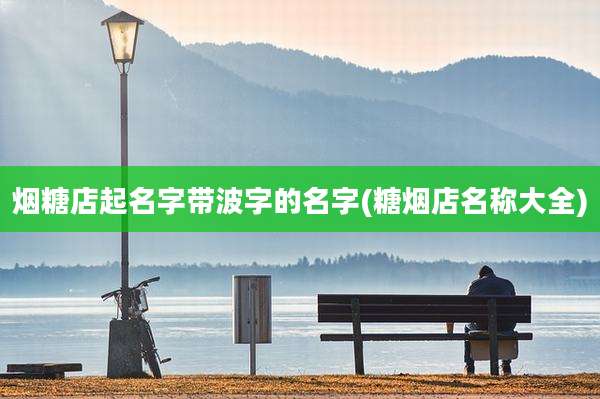 烟糖店起名字带波字的名字(糖烟店名称大全)