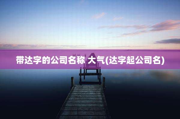 带达字的公司名称 大气(达字起公司名)