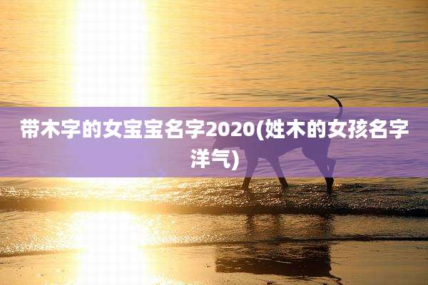 带木字的女宝宝名字2020(姓木的女孩名字洋气)