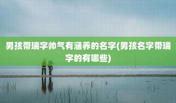 男孩带瑞字帅气有涵养的名字(男孩名字带瑞字的有哪些)