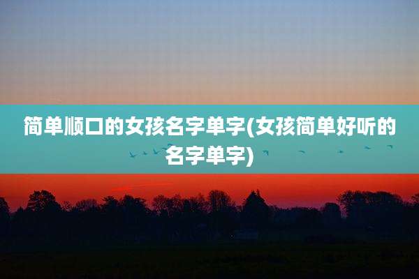 简单顺口的女孩名字单字(女孩简单好听的名字单字)