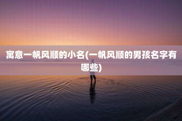 寓意一帆风顺的小名(一帆风顺的男孩名字有哪些)