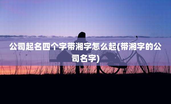 公司起名四个字带湘字怎么起(带湘字的公司名字)