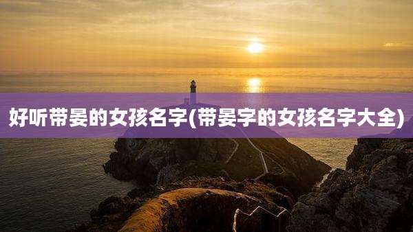 好听带晏的女孩名字(带晏字的女孩名字大全)