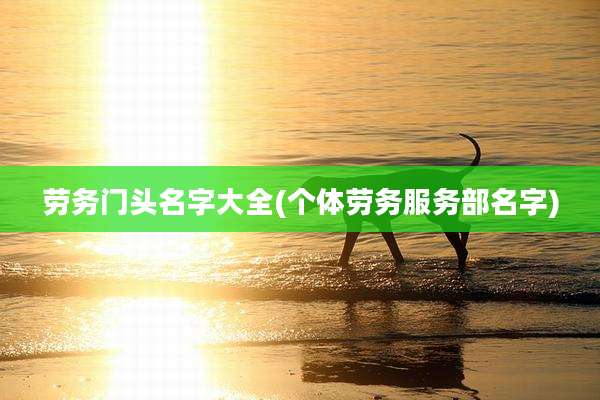 劳务门头名字大全(个体劳务服务部名字)