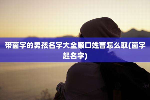 带茵字的男孩名字大全顺口姓曹怎么取(茵字起名字)