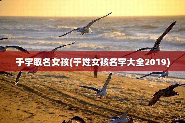 于字取名女孩(于姓女孩名字大全2019)