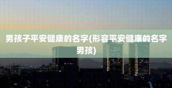 男孩子平安健康的名字(形容平安健康的名字男孩)