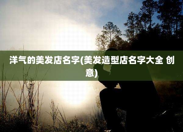 洋气的美发店名字(美发造型店名字大全 创意)