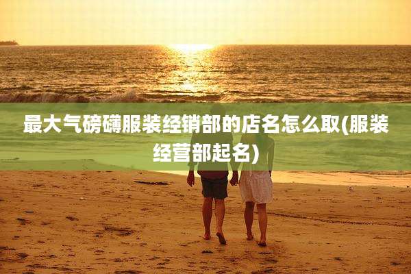 最大气磅礴服装经销部的店名怎么取(服装经营部起名)