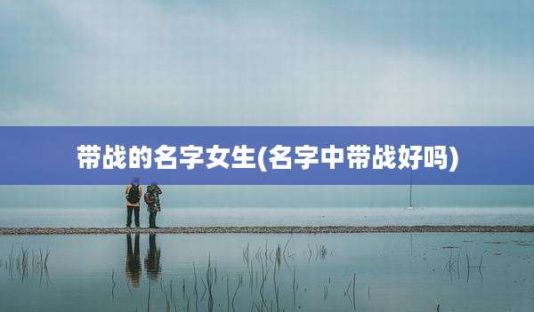 带战的名字女生(名字中带战好吗)