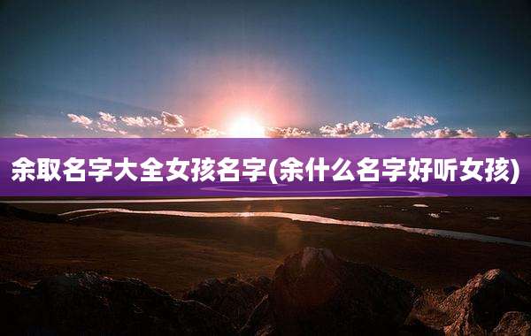 余取名字大全女孩名字(余什么名字好听女孩)