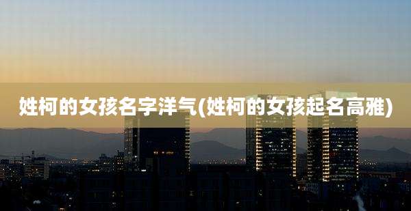 姓柯的女孩名字洋气(姓柯的女孩起名高雅)