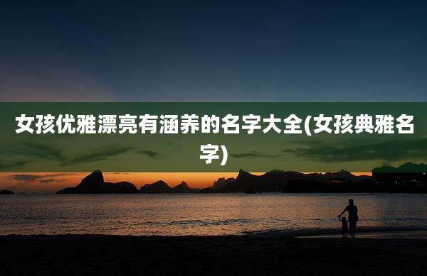 女孩优雅漂亮有涵养的名字大全(女孩典雅名字)