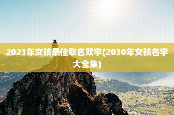 2021年女孩最佳取名双字(2030年女孩名字大全集)