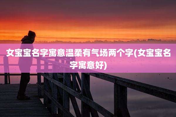 女宝宝名字寓意温柔有气场两个字(女宝宝名字寓意好)