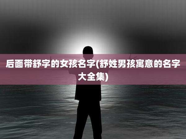 后面带舒字的女孩名字(舒姓男孩寓意的名字大全集)