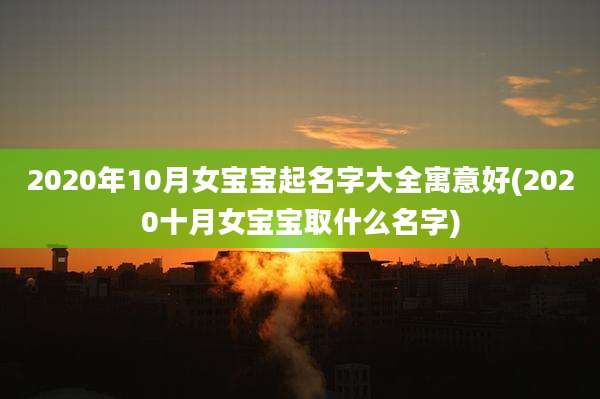 2020年10月女宝宝起名字大全寓意好(2020十月女宝宝取什么名字)