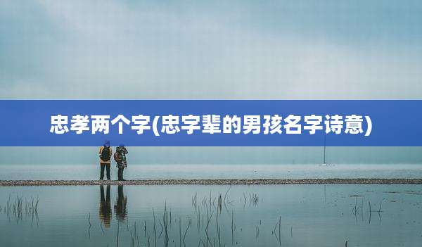 忠孝两个字(忠字辈的男孩名字诗意)