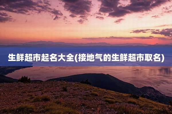 生鲜超市起名大全(接地气的生鲜超市取名)