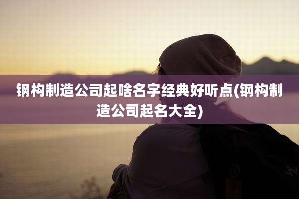 钢构制造公司起啥名字经典好听点(钢构制造公司起名大全)