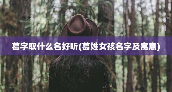 葛字取什么名好听(葛姓女孩名字及寓意)