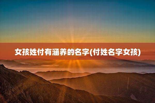 女孩姓付有涵养的名字(付姓名字女孩)