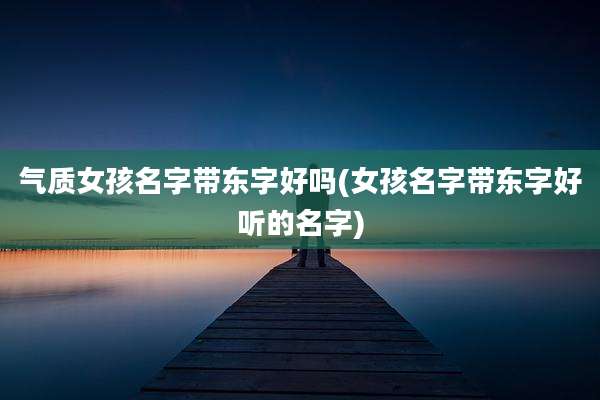 气质女孩名字带东字好吗(女孩名字带东字好听的名字)